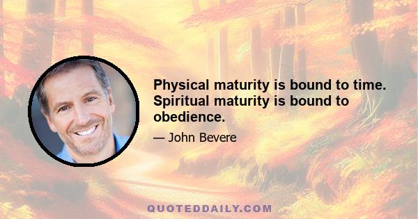 Physical maturity is bound to time. Spiritual maturity is bound to obedience.