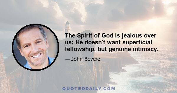 The Spirit of God is jealous over us; He doesn't want superficial fellowship, but genuine intimacy.