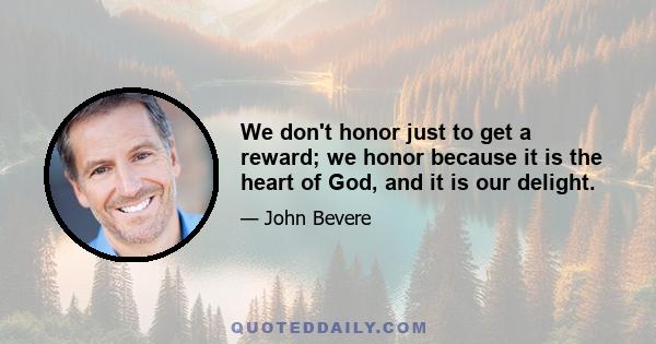 We don't honor just to get a reward; we honor because it is the heart of God, and it is our delight.