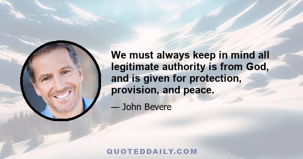 We must always keep in mind all legitimate authority is from God, and is given for protection, provision, and peace.