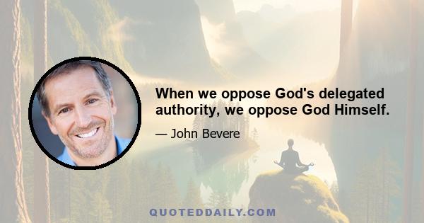 When we oppose God's delegated authority, we oppose God Himself.