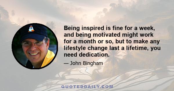 Being inspired is fine for a week, and being motivated might work for a month or so, but to make any lifestyle change last a lifetime, you need dedication.