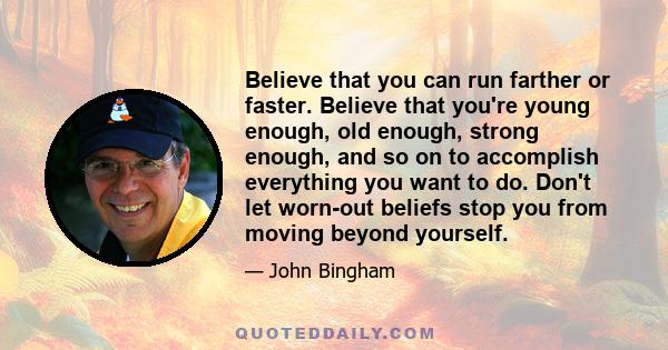 Believe that you can run farther or faster. Believe that you're young enough, old enough, strong enough, and so on to accomplish everything you want to do. Don't let worn-out beliefs stop you from moving beyond yourself.