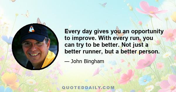 Every day gives you an opportunity to improve. With every run, you can try to be better. Not just a better runner, but a better person.