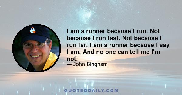 I am a runner because I run. Not because I run fast. Not because I run far. I am a runner because I say I am. And no one can tell me I'm not.