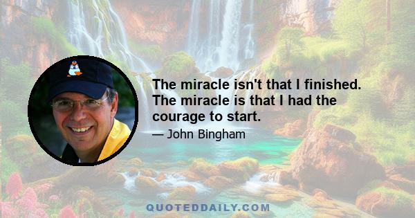 The miracle isn't that I finished. The miracle is that I had the courage to start.