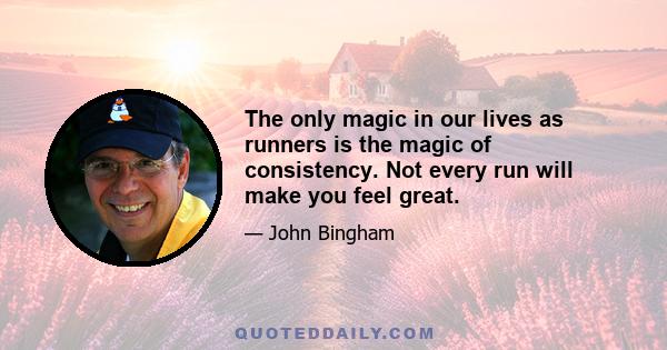 The only magic in our lives as runners is the magic of consistency. Not every run will make you feel great.