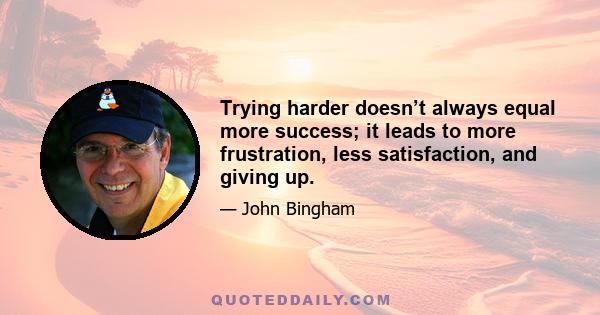 Trying harder doesn’t always equal more success; it leads to more frustration, less satisfaction, and giving up.