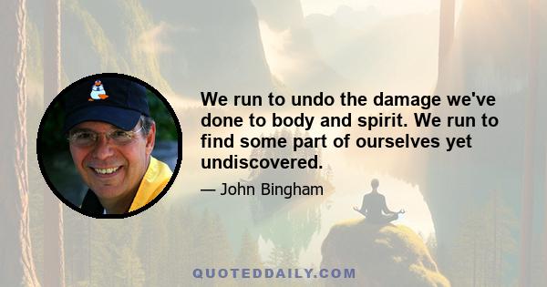 We run to undo the damage we've done to body and spirit. We run to find some part of ourselves yet undiscovered.