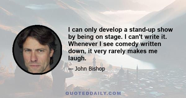 I can only develop a stand-up show by being on stage. I can't write it. Whenever I see comedy written down, it very rarely makes me laugh.