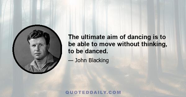 The ultimate aim of dancing is to be able to move without thinking, to be danced.