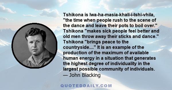 Tshikona is lwa-ha-masia-khali-i-tshi-vhila, the time when people rush to the scene of the dance and leave their pots to boil over. Tshikona makes sick people feel better and old men throw away their sticks and dance.