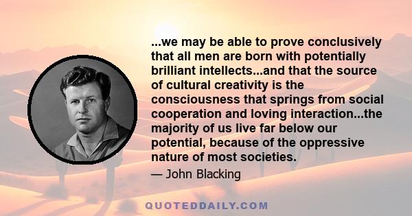 ...we may be able to prove conclusively that all men are born with potentially brilliant intellects...and that the source of cultural creativity is the consciousness that springs from social cooperation and loving