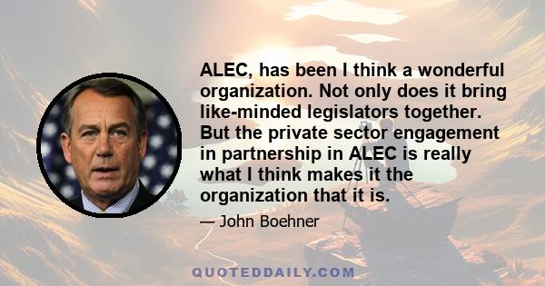 ALEC, has been I think a wonderful organization. Not only does it bring like-minded legislators together. But the private sector engagement in partnership in ALEC is really what I think makes it the organization that it 