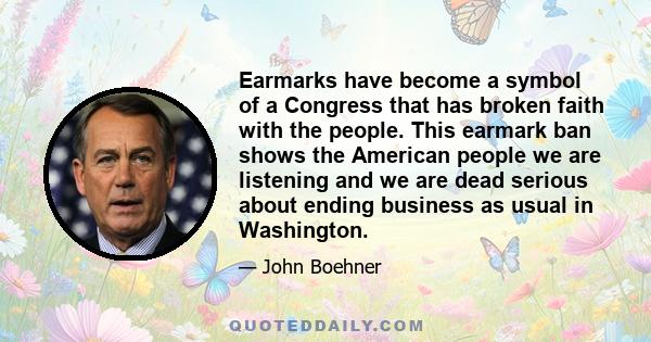 Earmarks have become a symbol of a Congress that has broken faith with the people. This earmark ban shows the American people we are listening and we are dead serious about ending business as usual in Washington.