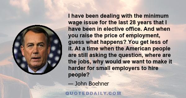 I have been dealing with the minimum wage issue for the last 28 years that I have been in elective office. And when you raise the price of employment, guess what happens? You get less of it. At a time when the American