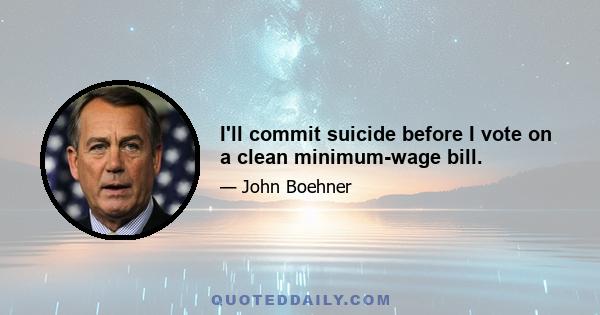 I'll commit suicide before I vote on a clean minimum-wage bill.