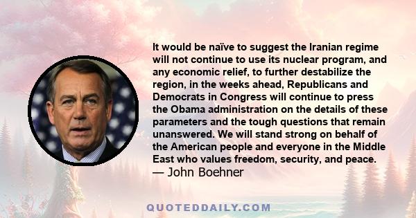 It would be naïve to suggest the Iranian regime will not continue to use its nuclear program, and any economic relief, to further destabilize the region, in the weeks ahead, Republicans and Democrats in Congress will