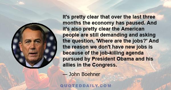 It's pretty clear that over the last three months the economy has paused. And it's also pretty clear the American people are still demanding and asking the question, 'Where are the jobs?' And the reason we don't have