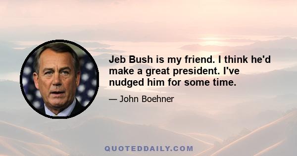 Jeb Bush is my friend. I think he'd make a great president. I've nudged him for some time.