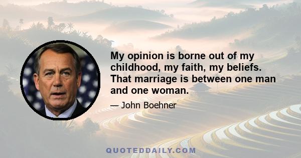 My opinion is borne out of my childhood, my faith, my beliefs. That marriage is between one man and one woman.