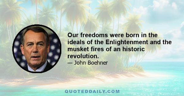 Our freedoms were born in the ideals of the Enlightenment and the musket fires of an historic revolution.