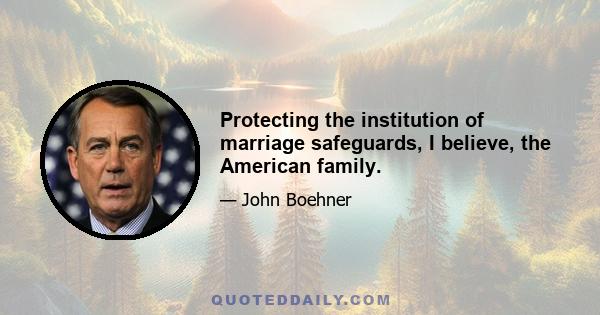 Protecting the institution of marriage safeguards, I believe, the American family.