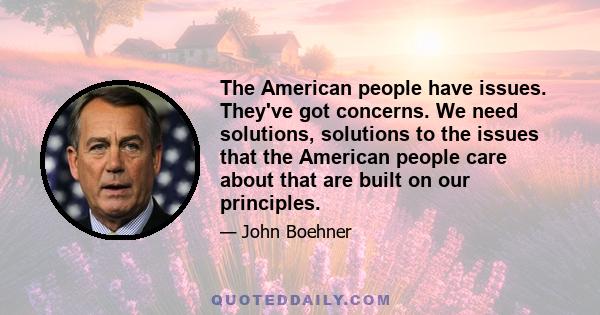 The American people have issues. They've got concerns. We need solutions, solutions to the issues that the American people care about that are built on our principles.