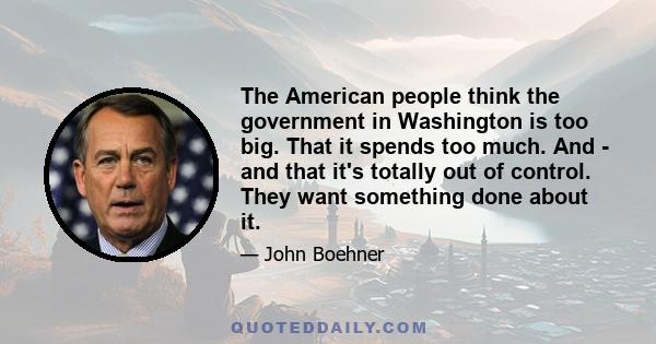 The American people think the government in Washington is too big. That it spends too much. And - and that it's totally out of control. They want something done about it.