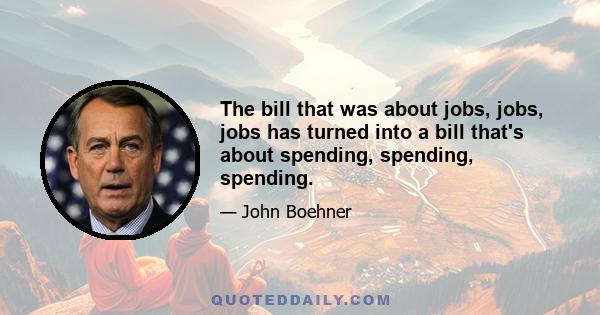 The bill that was about jobs, jobs, jobs has turned into a bill that's about spending, spending, spending.