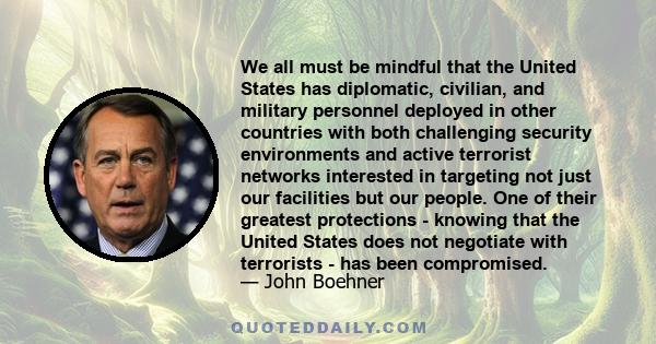 We all must be mindful that the United States has diplomatic, civilian, and military personnel deployed in other countries with both challenging security environments and active terrorist networks interested in