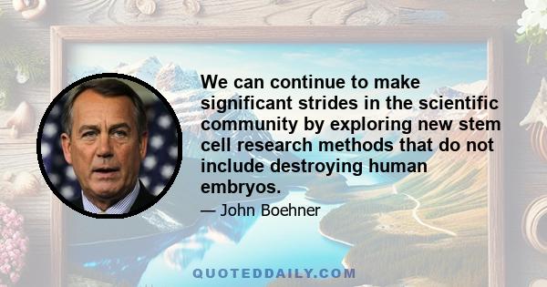 We can continue to make significant strides in the scientific community by exploring new stem cell research methods that do not include destroying human embryos.