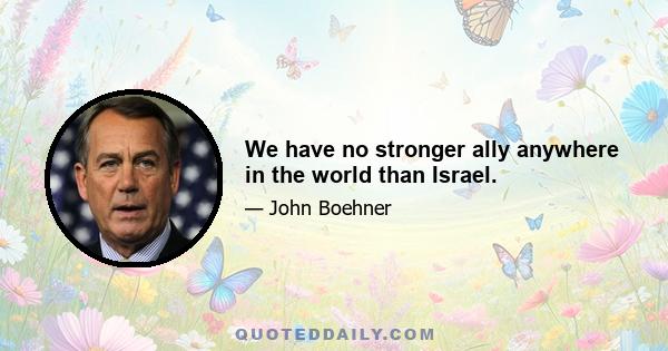 We have no stronger ally anywhere in the world than Israel.