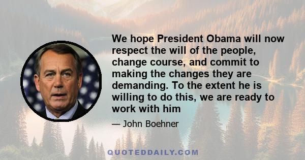 We hope President Obama will now respect the will of the people, change course, and commit to making the changes they are demanding. To the extent he is willing to do this, we are ready to work with him