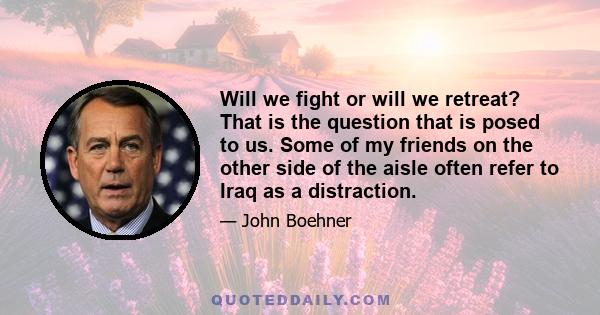 Will we fight or will we retreat? That is the question that is posed to us. Some of my friends on the other side of the aisle often refer to Iraq as a distraction.