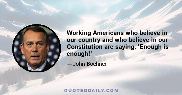 Working Americans who believe in our country and who believe in our Constitution are saying, 'Enough is enough!'