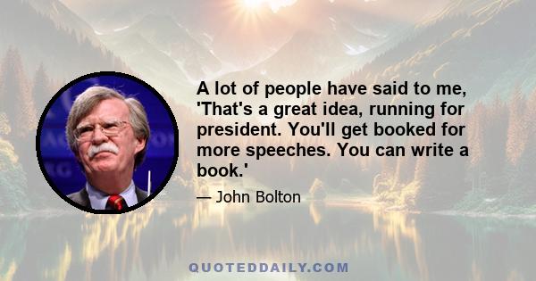 A lot of people have said to me, 'That's a great idea, running for president. You'll get booked for more speeches. You can write a book.'