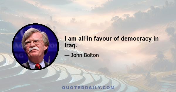 I am all in favour of democracy in Iraq.