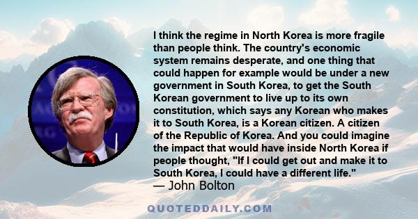 I think the regime in North Korea is more fragile than people think. The country's economic system remains desperate, and one thing that could happen for example would be under a new government in South Korea, to get