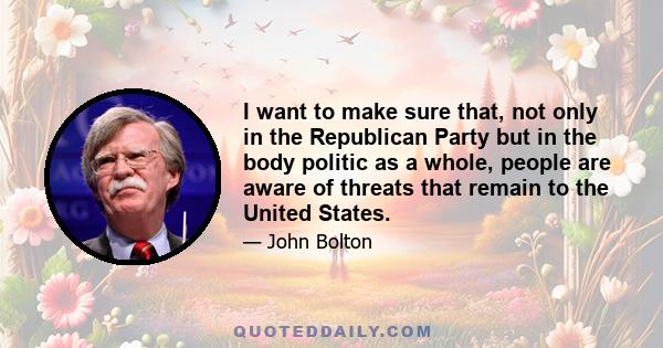 I want to make sure that, not only in the Republican Party but in the body politic as a whole, people are aware of threats that remain to the United States.