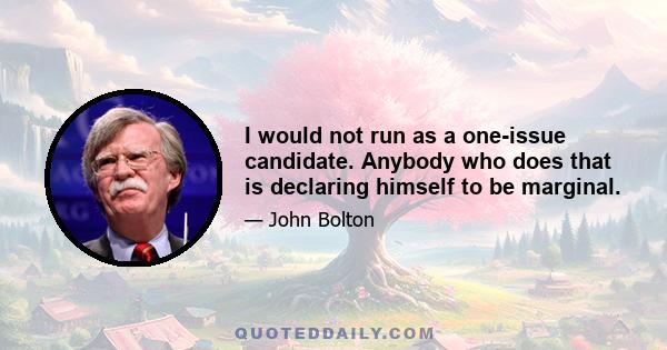 I would not run as a one-issue candidate. Anybody who does that is declaring himself to be marginal.