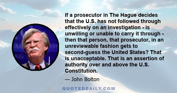 If a prosecutor in The Hague decides that the U.S. has not followed through effectively on an investigation - is unwilling or unable to carry it through - then that person, that prosecutor, in an unreviewable fashion