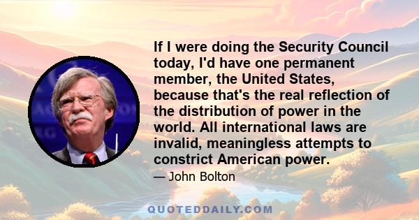 If I were doing the Security Council today, I'd have one permanent member, the United States, because that's the real reflection of the distribution of power in the world. All international laws are invalid, meaningless 