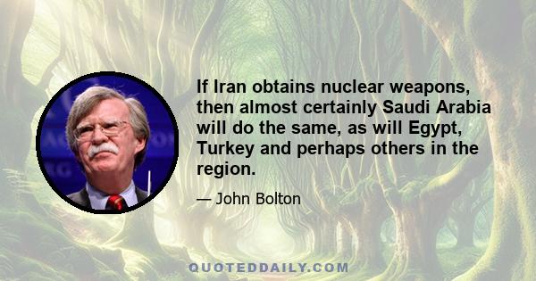 If Iran obtains nuclear weapons, then almost certainly Saudi Arabia will do the same, as will Egypt, Turkey and perhaps others in the region.