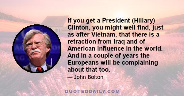 If you get a President (Hillary) Clinton, you might well find, just as after Vietnam, that there is a retraction from Iraq and of American influence in the world. And in a couple of years the Europeans will be