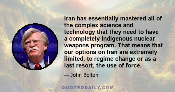 Iran has essentially mastered all of the complex science and technology that they need to have a completely indigenous nuclear weapons program. That means that our options on Iran are extremely limited, to regime change 