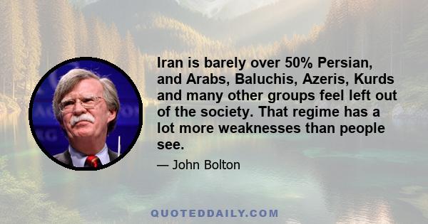 Iran is barely over 50% Persian, and Arabs, Baluchis, Azeris, Kurds and many other groups feel left out of the society. That regime has a lot more weaknesses than people see.