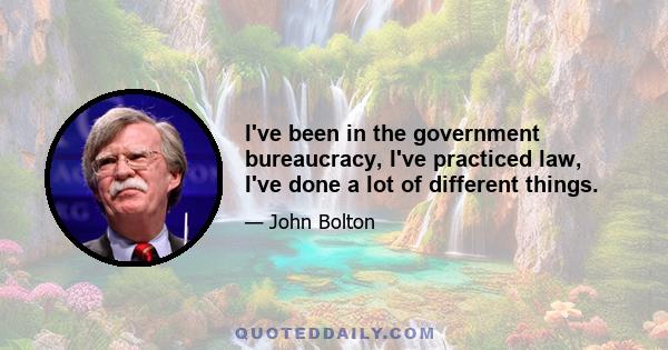 I've been in the government bureaucracy, I've practiced law, I've done a lot of different things.