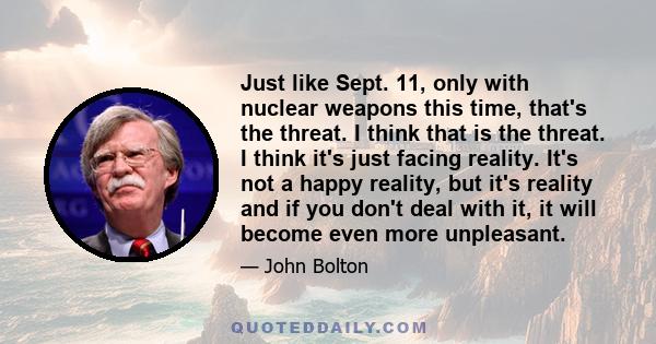 Just like Sept. 11, only with nuclear weapons this time, that's the threat. I think that is the threat. I think it's just facing reality. It's not a happy reality, but it's reality and if you don't deal with it, it will 