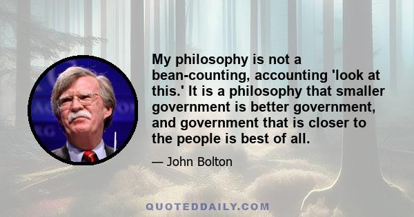 My philosophy is not a bean-counting, accounting 'look at this.' It is a philosophy that smaller government is better government, and government that is closer to the people is best of all.